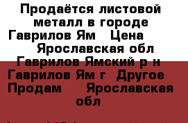 Продаётся листовой металл в городе Гаврилов-Ям › Цена ­ 2 880 - Ярославская обл., Гаврилов-Ямский р-н, Гаврилов-Ям г. Другое » Продам   . Ярославская обл.